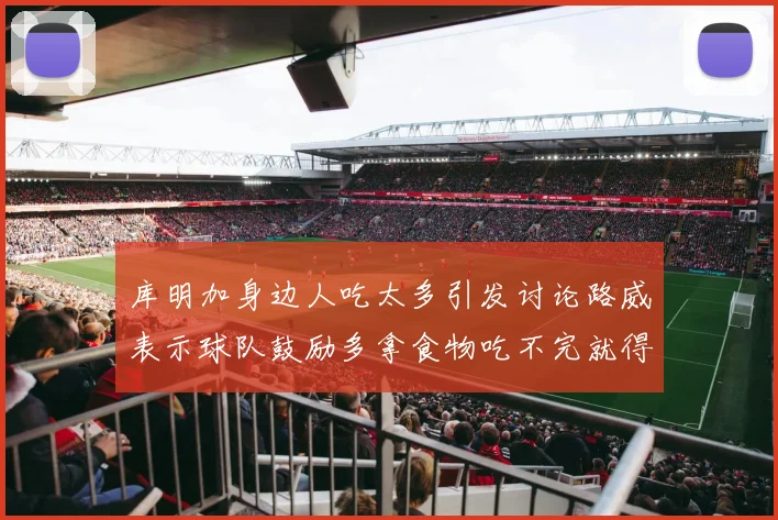 库明加身边人吃太多引发讨论路威表示球队鼓励多拿食物吃不完就得扔掉