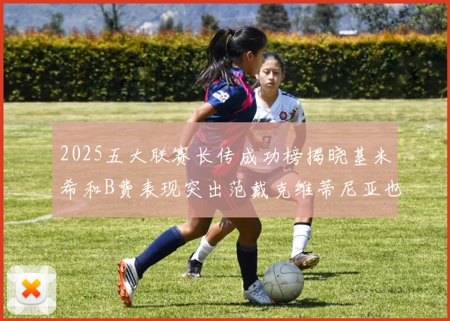 2025五大联赛长传成功榜揭晓基米希和B费表现突出范戴克维蒂尼亚也名列其中