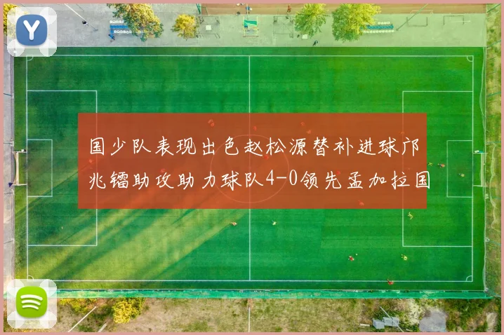 国少队表现出色赵松源替补进球邝兆镭助攻助力球队4-0领先孟加拉国