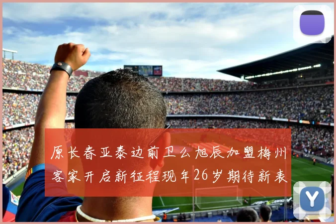 原长春亚泰边前卫么旭辰加盟梅州客家开启新征程现年26岁期待新表现