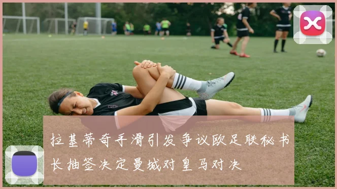 拉基蒂奇手滑引发争议欧足联秘书长抽签决定曼城对皇马对决
