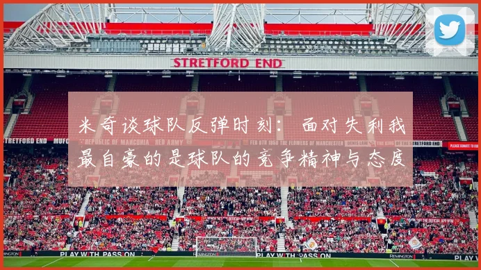 米奇谈球队反弹时刻：面对失利我最自豪的是球队的竞争精神与态度