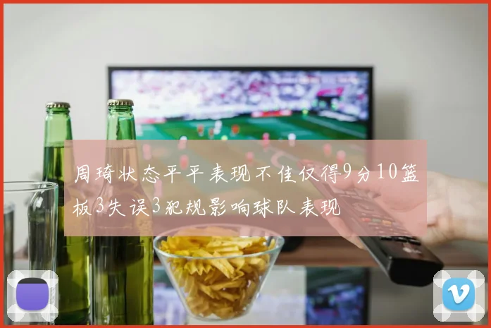周琦状态平平表现不佳仅得9分10篮板3失误3犯规影响球队表现