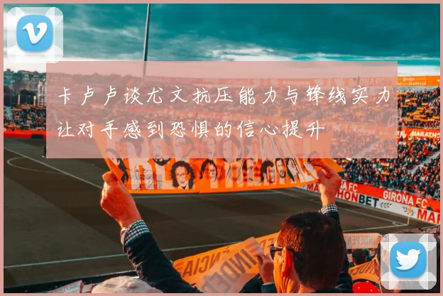 卡卢卢谈尤文抗压能力与锋线实力让对手感到恐惧的信心提升