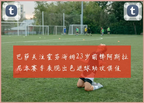 巴萨关注霍芬海姆23岁前锋阿斯拉尼本赛季表现出色进球助攻俱佳