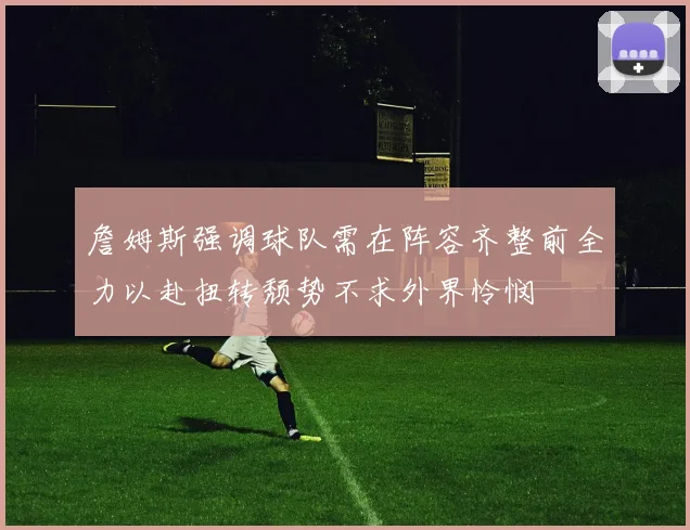 詹姆斯强调球队需在阵容齐整前全力以赴扭转颓势不求外界怜悯