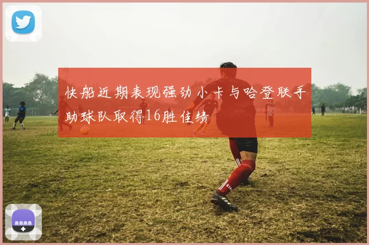 快船近期表现强劲小卡与哈登联手助球队取得16胜佳绩