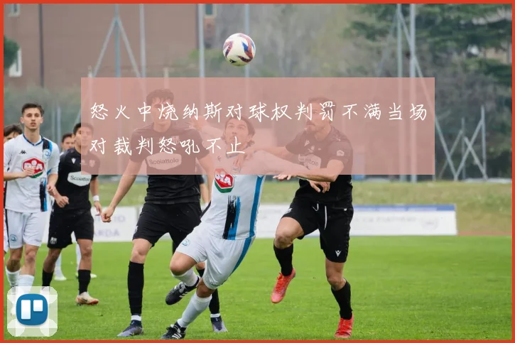 怒火中烧纳斯对球权判罚不满当场对裁判怒吼不止