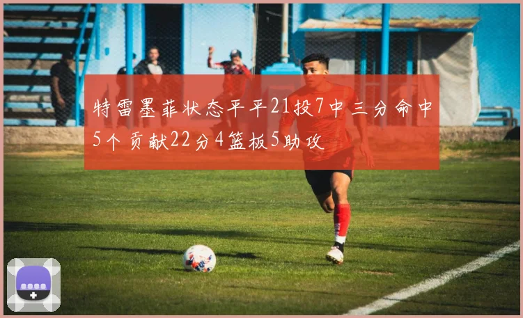 特雷墨菲状态平平21投7中三分命中5个贡献22分4篮板5助攻
