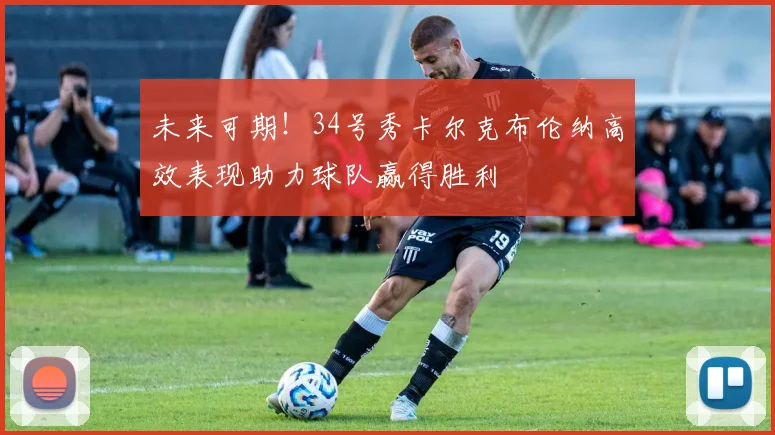 未来可期！34号秀卡尔克布伦纳高效表现助力球队赢得胜利