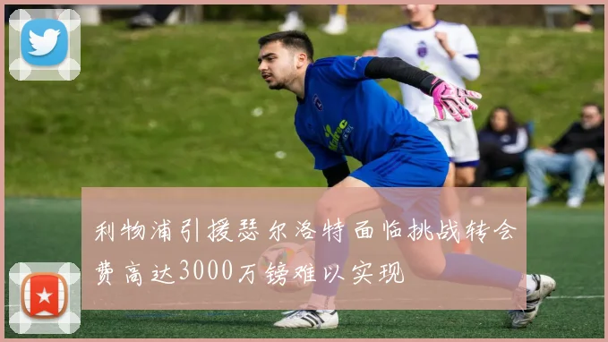 利物浦引援瑟尔洛特面临挑战转会费高达3000万镑难以实现