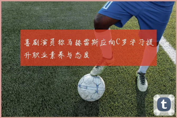 喜剧演员称马赫雷斯应向C罗学习提升职业素养与态度