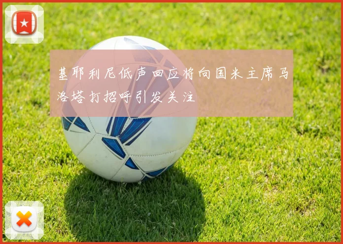 基耶利尼低声回应将向国米主席马洛塔打招呼引发关注