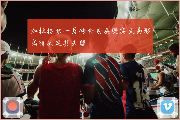 加拉格尔一月转会或成现实交易形式将决定其去留