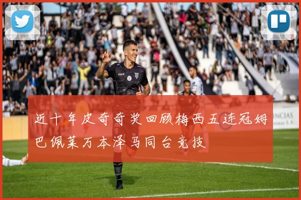 近十年皮奇奇奖回顾梅西五连冠姆巴佩莱万本泽马同台竞技