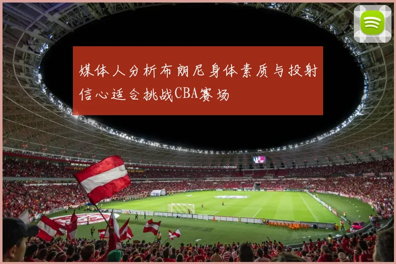 媒体人分析布朗尼身体素质与投射信心适合挑战CBA赛场