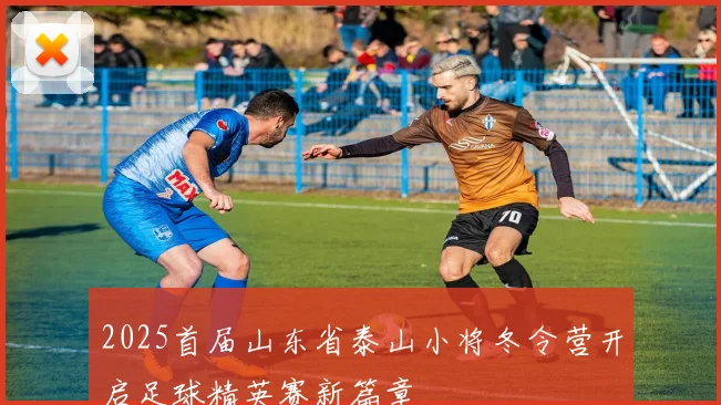 2025首届山东省泰山小将冬令营开启足球精英赛新篇章