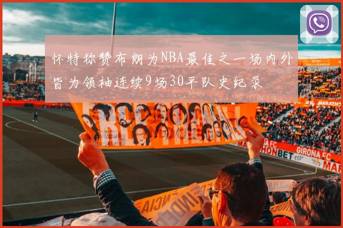 怀特称赞布朗为NBA最佳之一场内外皆为领袖连续9场30平队史纪录