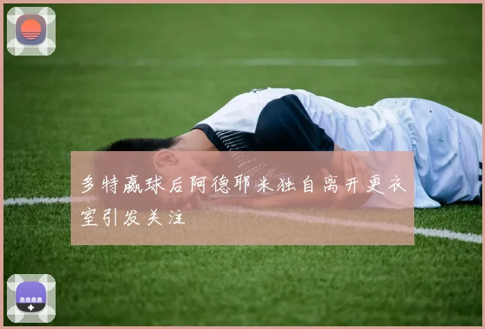 多特赢球后阿德耶米独自离开更衣室引发关注