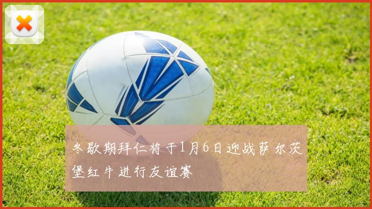 冬歇期拜仁将于1月6日迎战萨尔茨堡红牛进行友谊赛