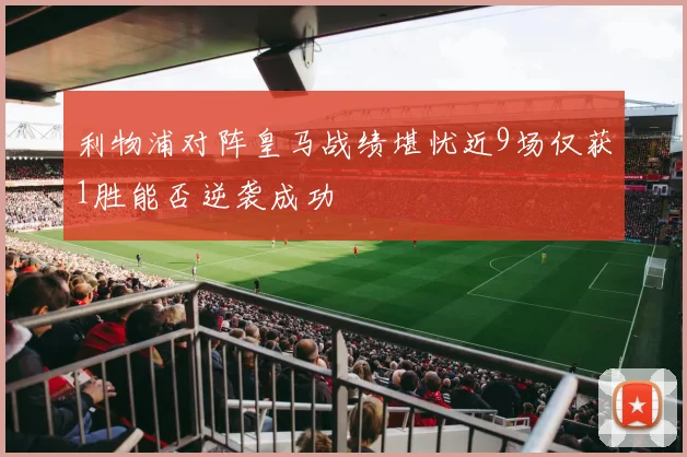 利物浦对阵皇马战绩堪忧近9场仅获1胜能否逆袭成功