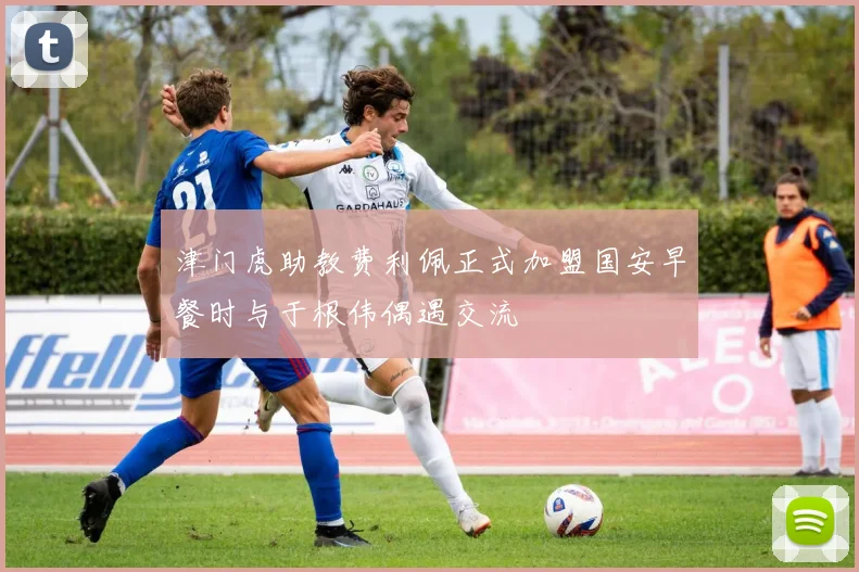 津门虎助教费利佩正式加盟国安早餐时与于根伟偶遇交流