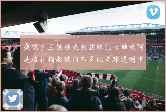 桑德兰主场领先利兹联扎卡助攻阿迪格拉精彩破门布罗比头球遗憾中楣