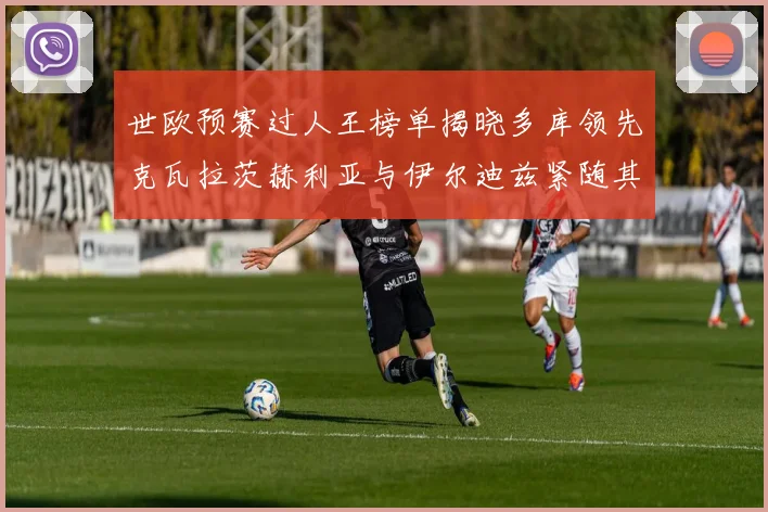 世欧预赛过人王榜单揭晓多库领先克瓦拉茨赫利亚与伊尔迪兹紧随其后