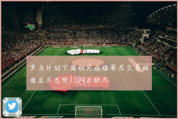 罗马计划下周初完成福蒂尼交易租借后买总价1500万欧元