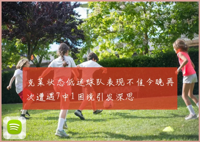 克莱状态低迷球队表现不佳今晚再次遭遇7中1困境引发深思