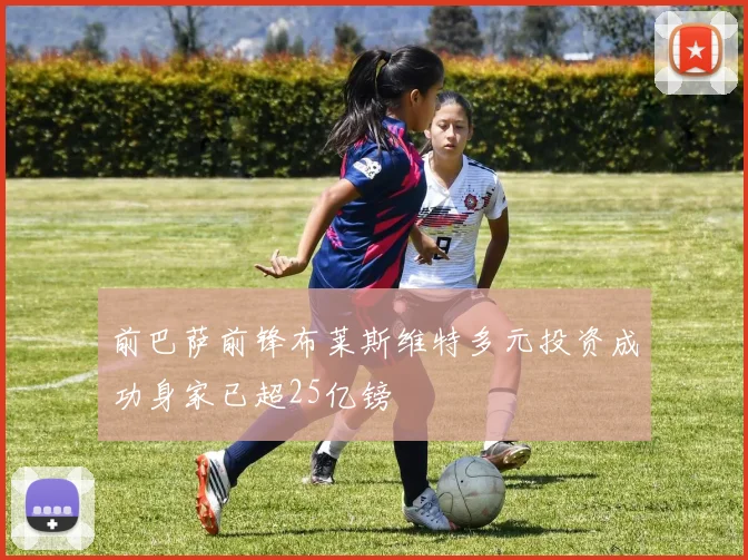 前巴萨前锋布莱斯维特多元投资成功身家已超25亿镑