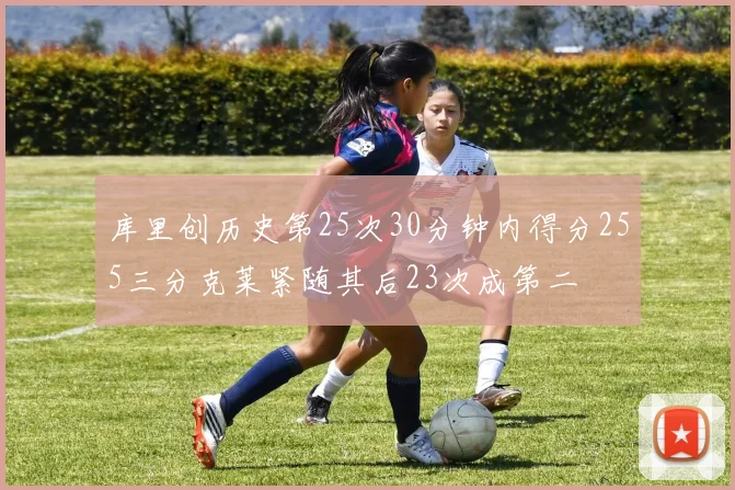 库里创历史第25次30分钟内得分255三分克莱紧随其后23次成第二