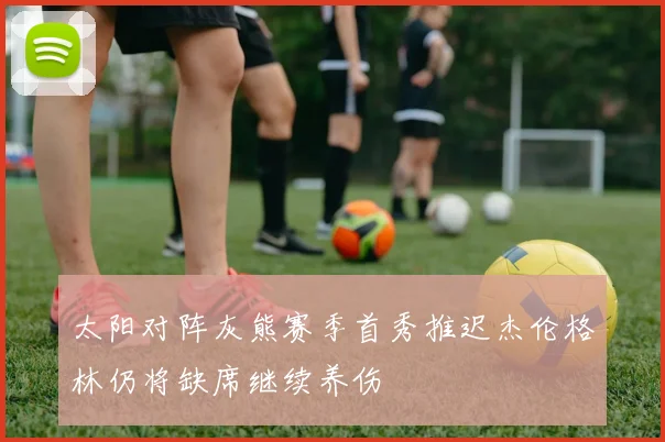 太阳对阵灰熊赛季首秀推迟杰伦格林仍将缺席继续养伤