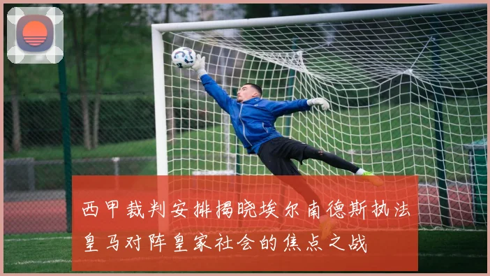 西甲裁判安排揭晓埃尔南德斯执法皇马对阵皇家社会的焦点之战
