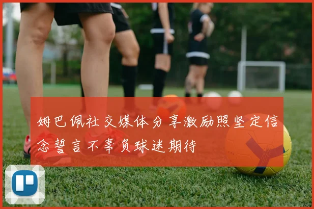 姆巴佩社交媒体分享激励照坚定信念誓言不辜负球迷期待