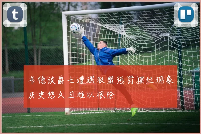 韦德谈爵士遭遇联盟惩罚摆烂现象历史悠久且难以根除