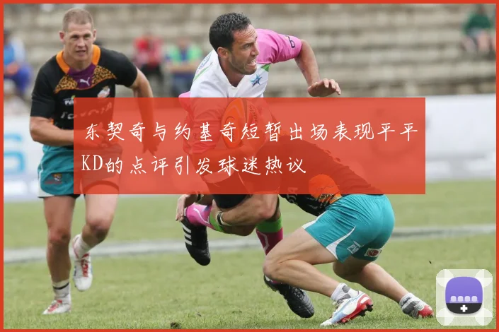东契奇与约基奇短暂出场表现平平KD的点评引发球迷热议
