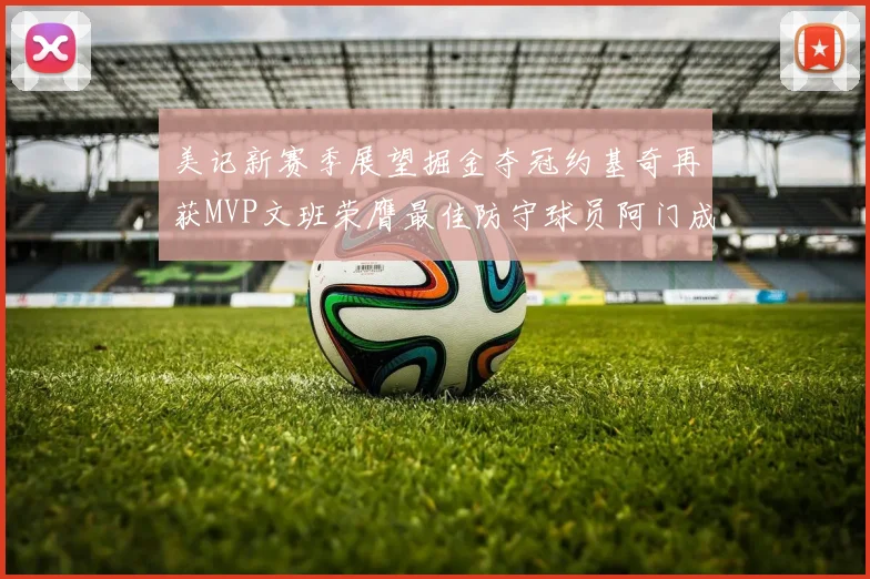 美记新赛季展望掘金夺冠约基奇再获MVP文班荣膺最佳防守球员阿门成进步最快球员