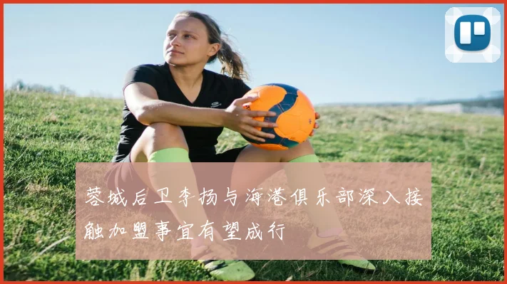 蓉城后卫李扬与海港俱乐部深入接触加盟事宜有望成行