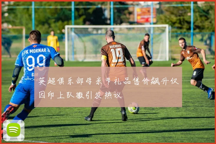 英超俱乐部母亲节礼品售价飙升仅因印上队徽引发热议