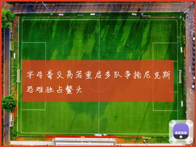 字母哥交易若重启多队争抢尼克斯恐难独占鳌头