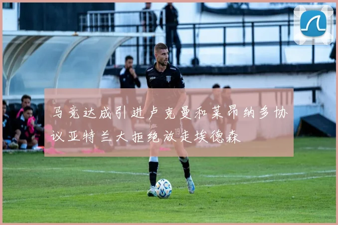 马竞达成引进卢克曼和莱昂纳多协议亚特兰大拒绝放走埃德森