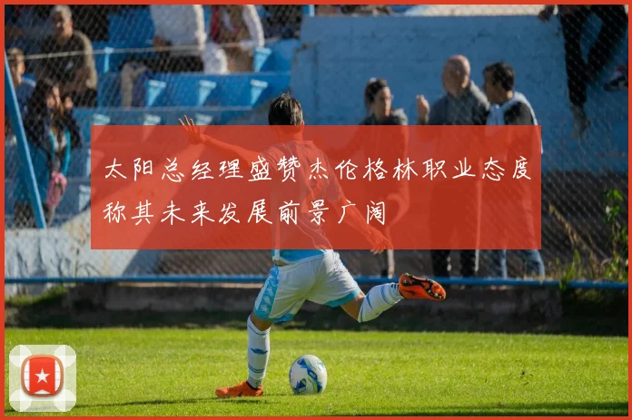太阳总经理盛赞杰伦格林职业态度称其未来发展前景广阔