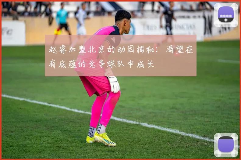 赵睿加盟北京的动因揭秘：渴望在有底蕴的竞争球队中成长