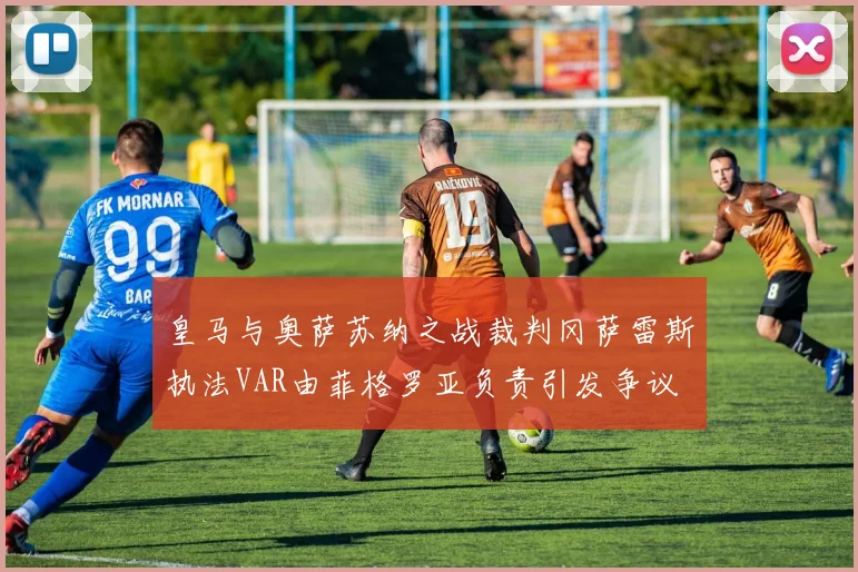 皇马与奥萨苏纳之战裁判冈萨雷斯执法VAR由菲格罗亚负责引发争议