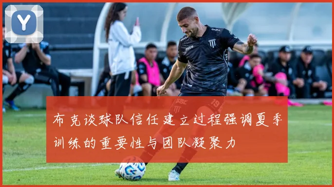 布克谈球队信任建立过程强调夏季训练的重要性与团队凝聚力