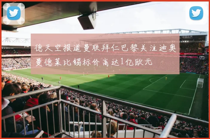 德天空报道曼联拜仁巴黎关注迪奥曼德莱比锡标价高达1亿欧元