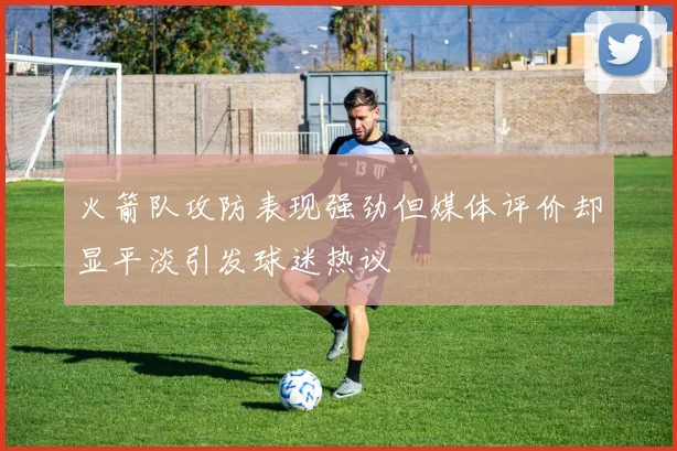 火箭队攻防表现强劲但媒体评价却显平淡引发球迷热议