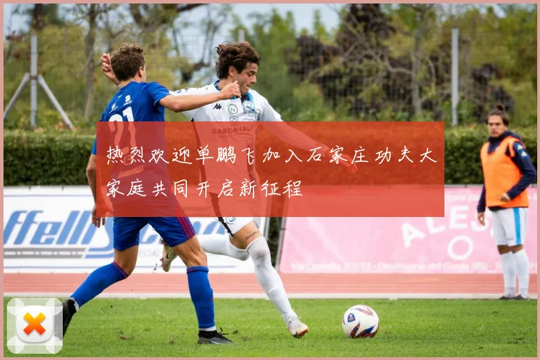 热烈欢迎单鹏飞加入石家庄功夫大家庭共同开启新征程