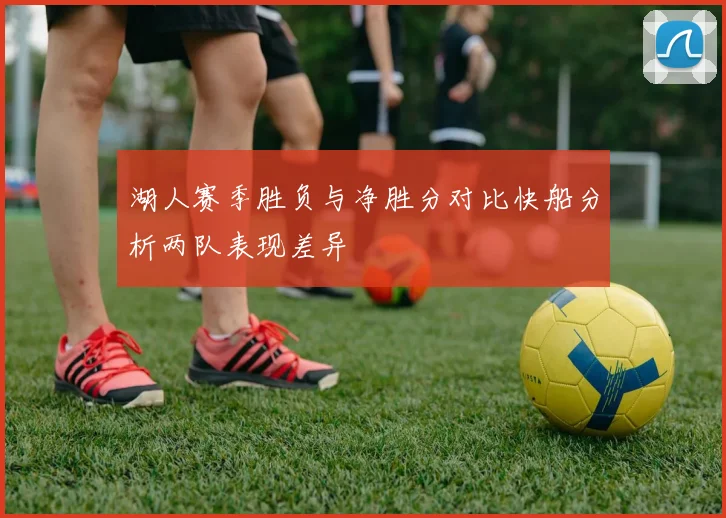 湖人赛季胜负与净胜分对比快船分析两队表现差异